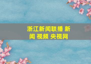 浙江新闻联播 新闻 视频 央视网